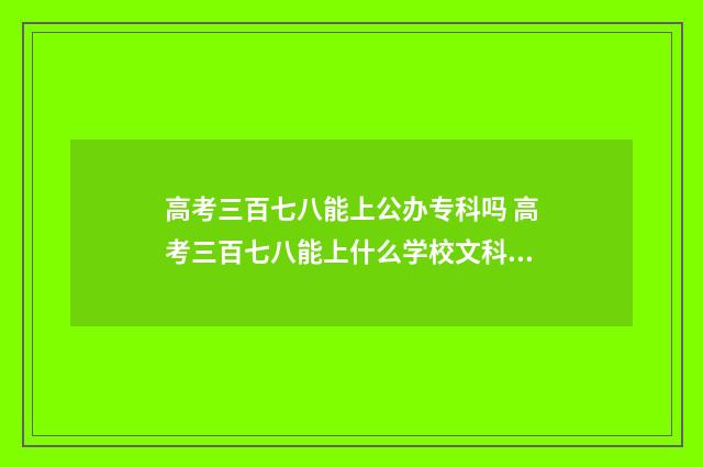 高考三百七八能上公办专科吗 高考三百七八能上什么学校文科生