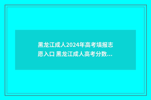 黑龙江成人2024年高考填报志愿入口 黑龙江成人高考分数线