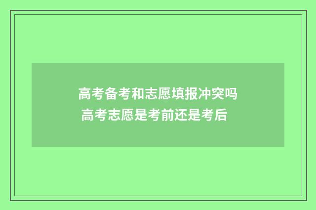 高考备考和志愿填报冲突吗 高考志愿是考前还是考后