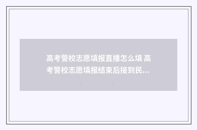 高考警校志愿填报直播怎么填 高考警校志愿填报结束后接到民警通知