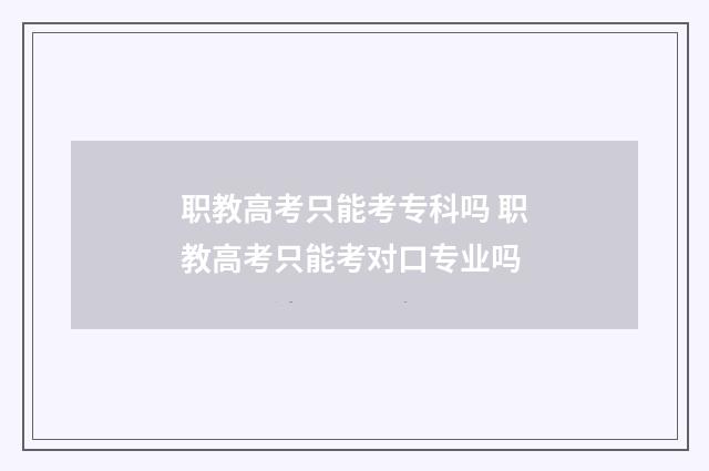 职教高考只能考专科吗 职教高考只能考对口专业吗