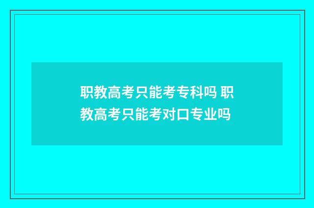 职教高考只能考专科吗 职教高考只能考对口专业吗