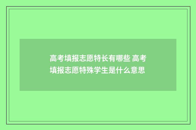高考填报志愿特长有哪些 高考填报志愿特殊学生是什么意思