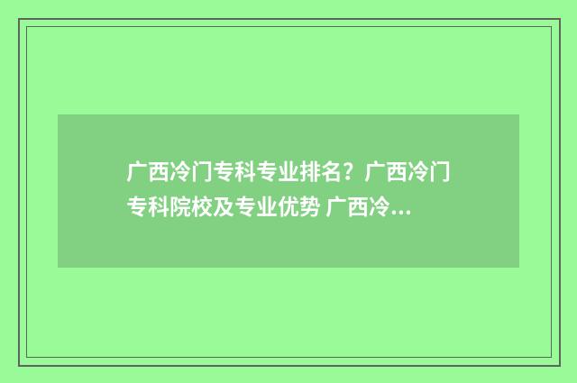 广西冷门专科专业排名？广西冷门专科院校及专业优势 广西冷门专科专业排名