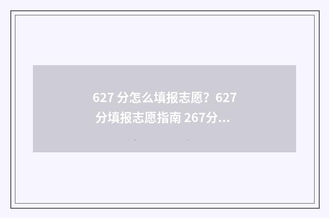627 分怎么填报志愿？627 分填报志愿指南 267分能报什么学校