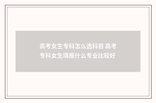 高考女生专科怎么选科目 高考专科女生填报什么专业比较好