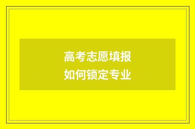 高考志愿填报如何锁定专业