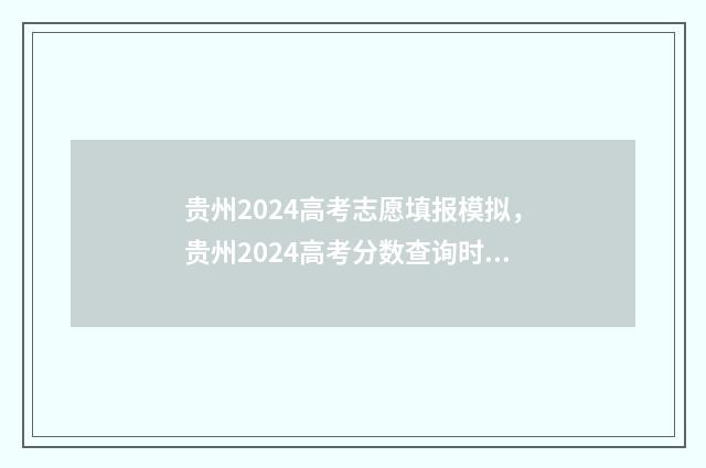 贵州2024高考志愿填报模拟，贵州2024高考分数查询时间及入口 贵州2024高考志愿怎么填