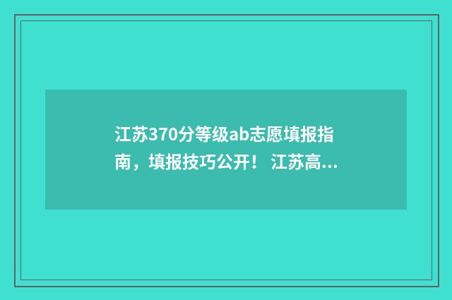 江苏370分等级ab志愿填报指南，填报技巧公开！ 江苏高考a等级是多少分