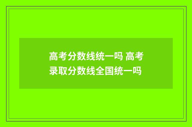 高考分数线统一吗 高考录取分数线全国统一吗