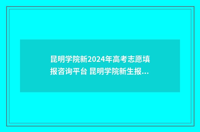 昆明学院新2024年高考志愿填报咨询平台 昆明学院新生报到时间