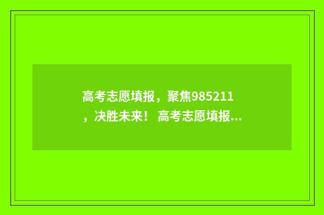 高考志愿填报，聚焦985211，决胜未来！ 高考志愿填报哪个机构好