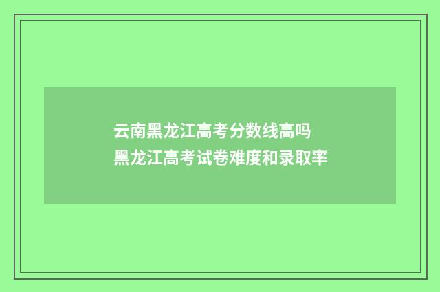 云南黑龙江高考分数线高吗 黑龙江高考试卷难度和录取率