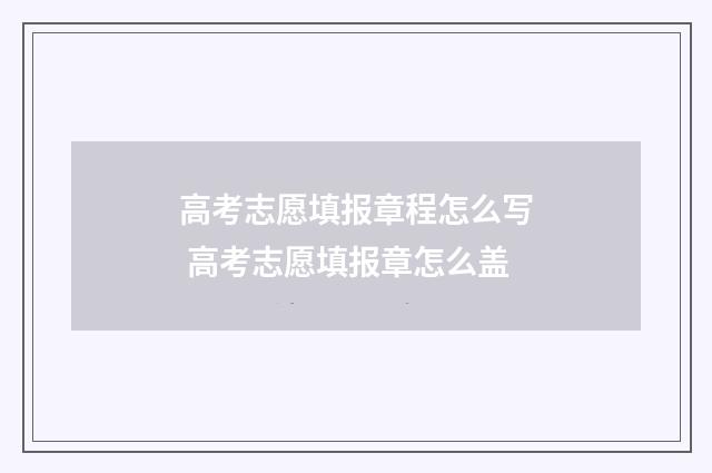 高考志愿填报章程怎么写 高考志愿填报章怎么盖
