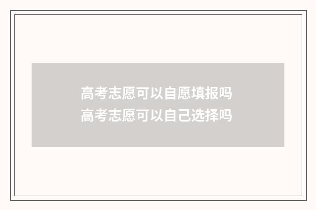 高考志愿可以自愿填报吗 高考志愿可以自己选择吗