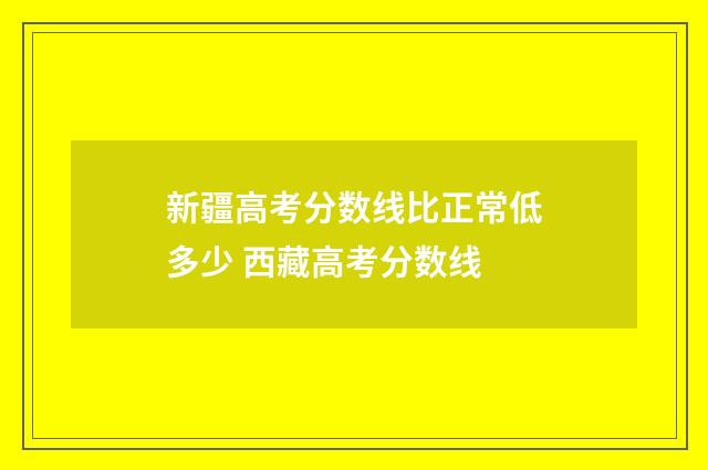 新疆高考分数线比正常低多少 西藏高考分数线
