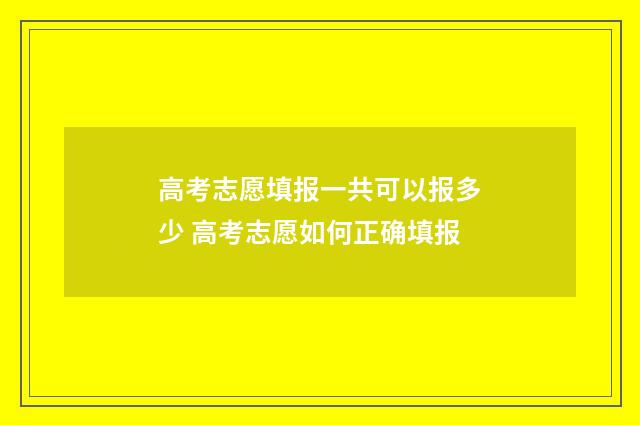 高考志愿填报一共可以报多少 高考志愿如何正确填报