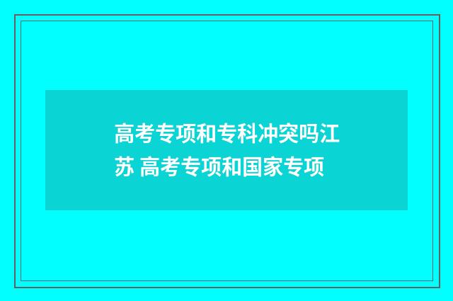 高考专项和专科冲突吗江苏 高考专项和国家专项