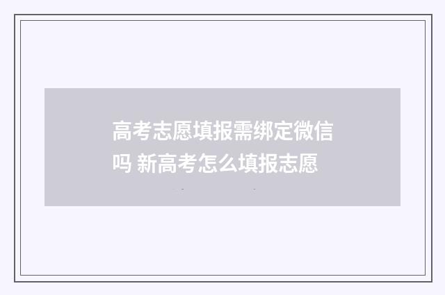 高考志愿填报需绑定微信吗 新高考怎么填报志愿
