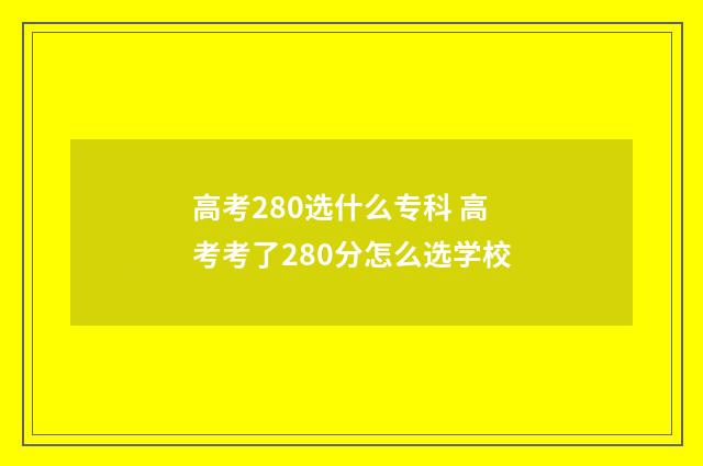 高考280选什么专科 高考考了280分怎么选学校