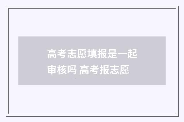 高考志愿填报是一起审核吗 高考报志愿