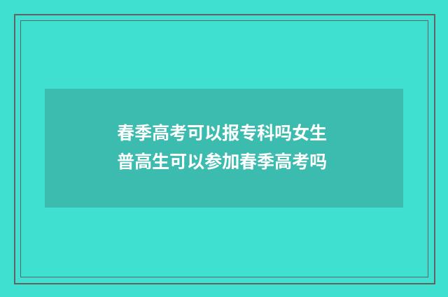 春季高考可以报专科吗女生 普高生可以参加春季高考吗