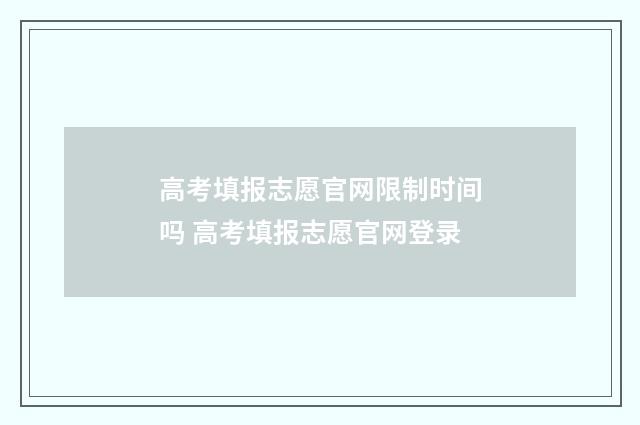 高考填报志愿官网限制时间吗 高考填报志愿官网登录