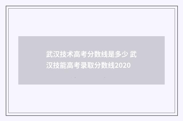 武汉技术高考分数线是多少 武汉技能高考录取分数线2020