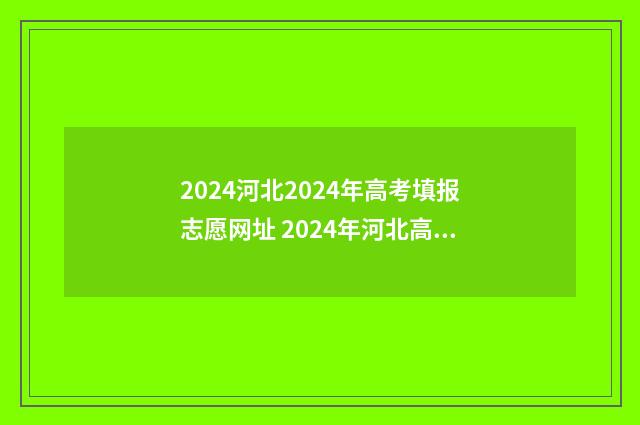2024河北2024年高考填报志愿网址 2024年河北高考日期
