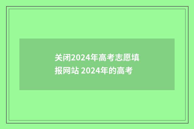 关闭2024年高考志愿填报网站 2024年的高考