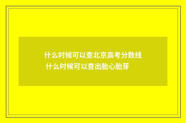 什么时候可以查北京高考分数线 什么时候可以查出胎心胎芽