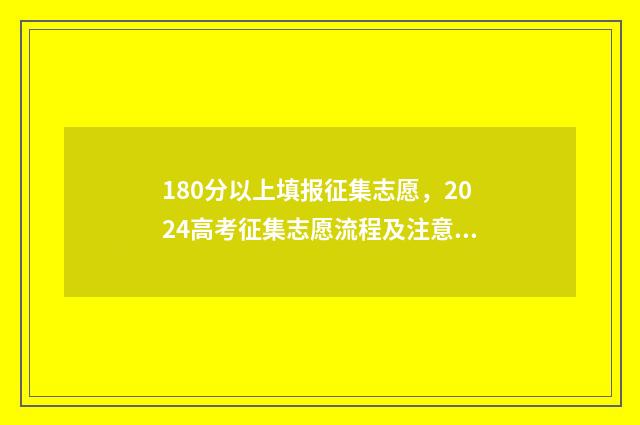 180分以上填报征集志愿，2024高考征集志愿流程及注意事项 180分以上填报征文怎么填
