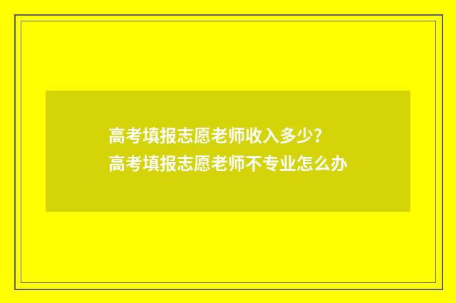 高考填报志愿老师收入多少？ 高考填报志愿老师不专业怎么办