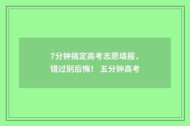 7分钟搞定高考志愿填报，错过别后悔！ 五分钟高考