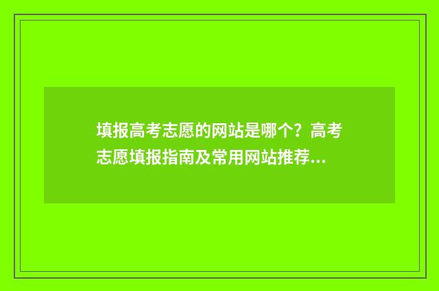 填报高考志愿的网站是哪个?高考志愿填报指南及常用网站推荐 填报高考志愿的软件哪个好