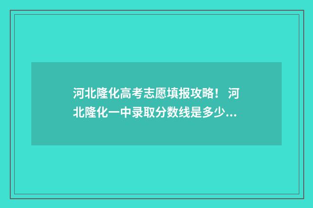 河北隆化高考志愿填报攻略！ 河北隆化一中录取分数线是多少2021