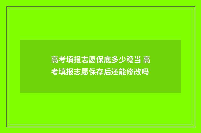 高考填报志愿保底多少稳当 高考填报志愿保存后还能修改吗