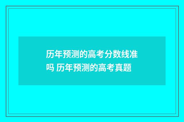 历年预测的高考分数线准吗 历年预测的高考真题