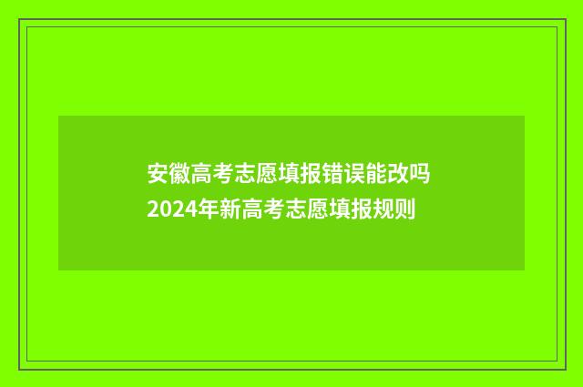安徽高考志愿填报错误能改吗 2024年新高考志愿填报规则
