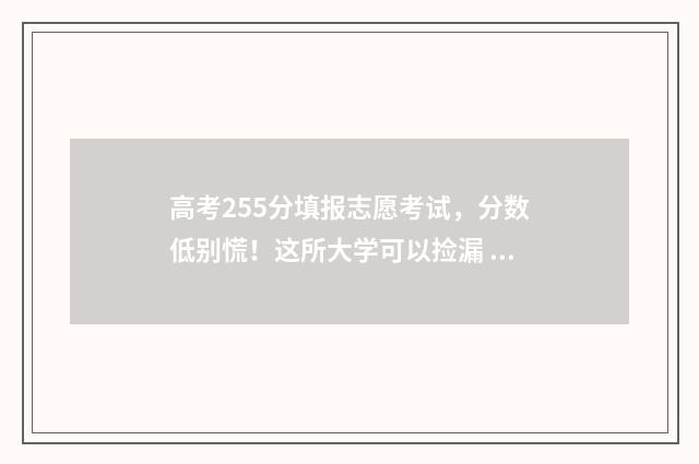 高考255分填报志愿考试，分数低别慌！这所大学可以捡漏 高考分数255可以上什么大学