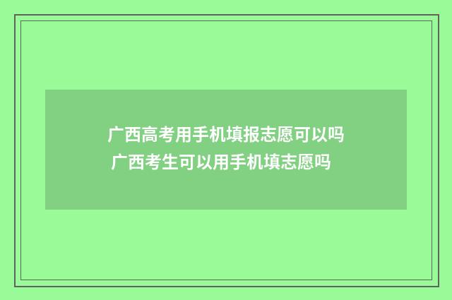 广西高考用手机填报志愿可以吗 广西考生可以用手机填志愿吗