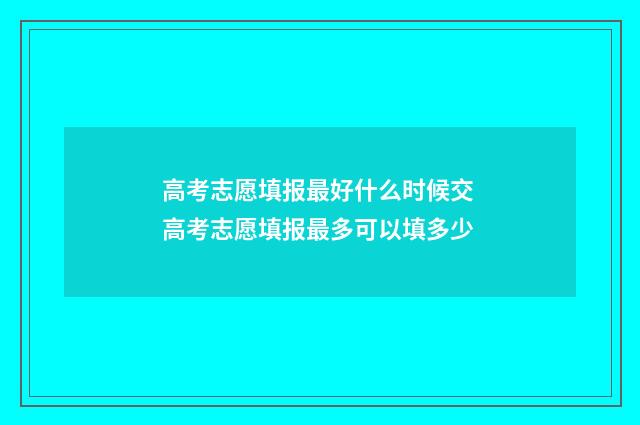 高考志愿填报最好什么时候交 高考志愿填报最多可以填多少
