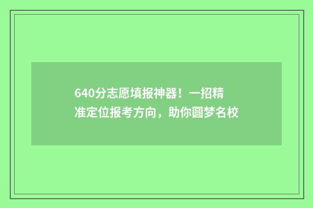 640分志愿填报神器！一招精准定位报考方向，助你圆梦名校
