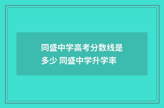 同盛中学高考分数线是多少 同盛中学升学率