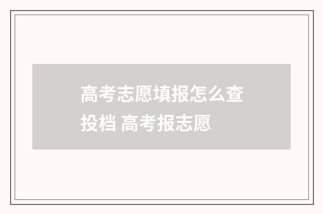 高考志愿填报怎么查投档 高考报志愿