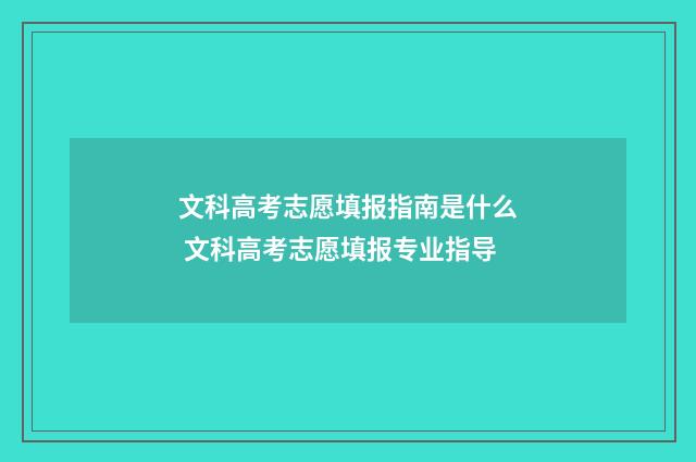 文科高考志愿填报指南是什么 文科高考志愿填报专业指导
