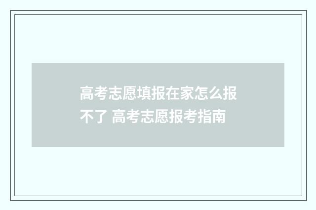 高考志愿填报在家怎么报不了 高考志愿报考指南