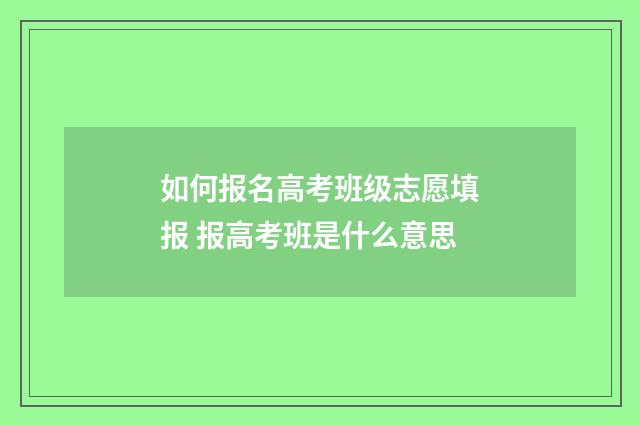 如何报名高考班级志愿填报 报高考班是什么意思