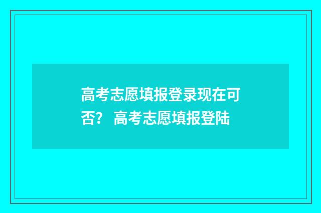高考志愿填报登录现在可否？ 高考志愿填报登陆