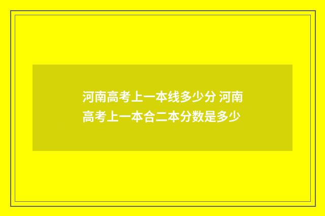 河南高考上一本线多少分 河南高考上一本合二本分数是多少